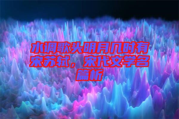 水調(diào)歌頭明月幾時(shí)有宋蘇軾，宋代文學(xué)名篇析