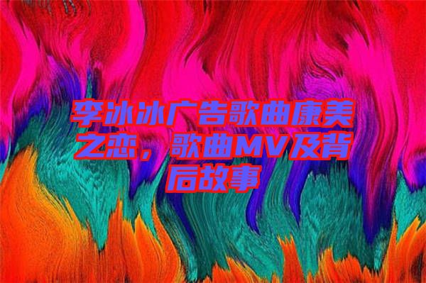 李冰冰廣告歌曲康美之戀，歌曲MV及背后故事
