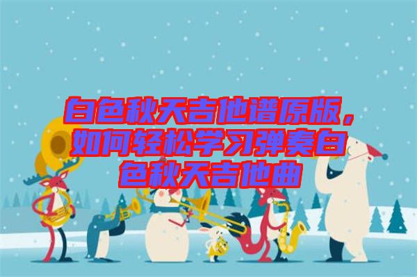 白色秋天吉他譜原版，如何輕松學(xué)習(xí)彈奏白色秋天吉他曲