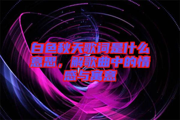 白色秋天歌詞是什么意思，解歌曲中的情感與寓意