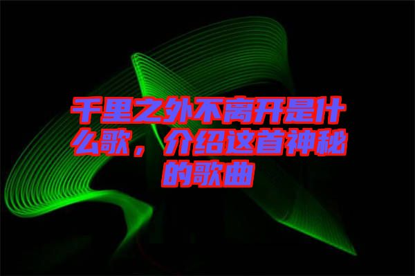 千里之外不離開是什么歌，介紹這首神秘的歌曲