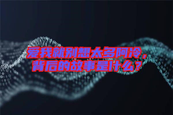 愛(ài)我就別想太多阿冷，背后的故事是什么？