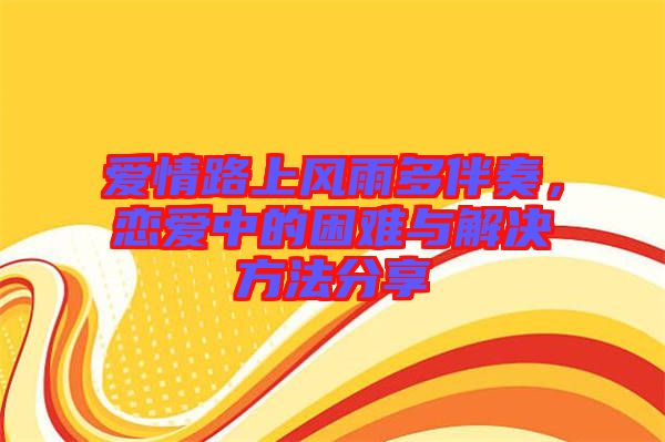 愛情路上風(fēng)雨多伴奏，戀愛中的困難與解決方法分享