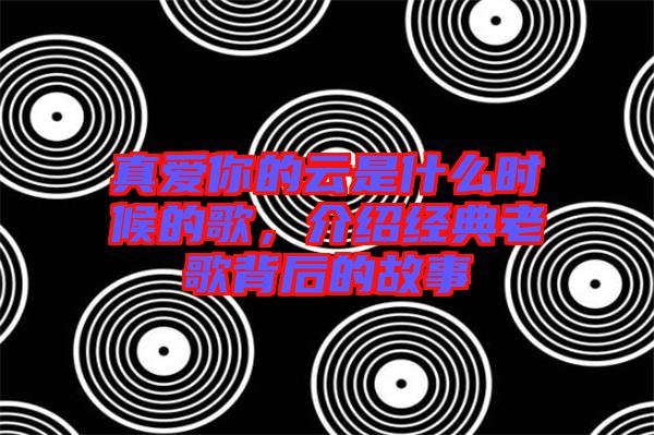 真愛你的云是什么時(shí)候的歌，介紹經(jīng)典老歌背后的故事