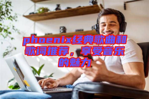 phoenix經(jīng)典歌曲和歌詞推薦，享受音樂(lè)的魅力