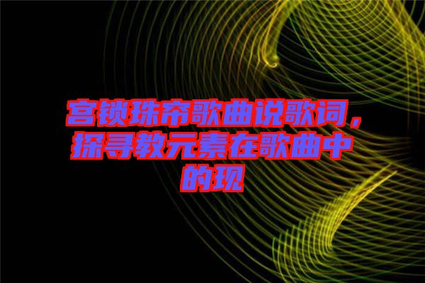 宮鎖珠簾歌曲說(shuō)歌詞，探尋教元素在歌曲中的現(xiàn)