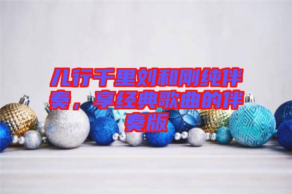 兒行千里劉和剛純伴奏，享經(jīng)典歌曲的伴奏版