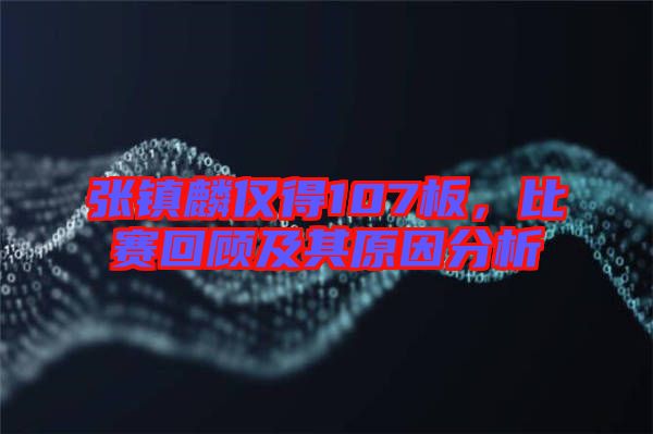 張鎮(zhèn)麟僅得107板，比賽回顧及其原因分析