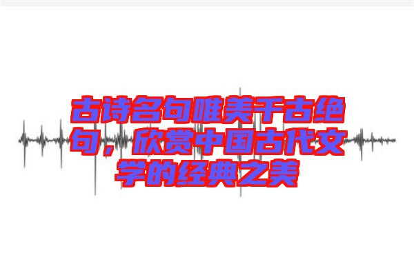 古詩名句唯美千古絕句，欣賞中國古代文學的經(jīng)典之美