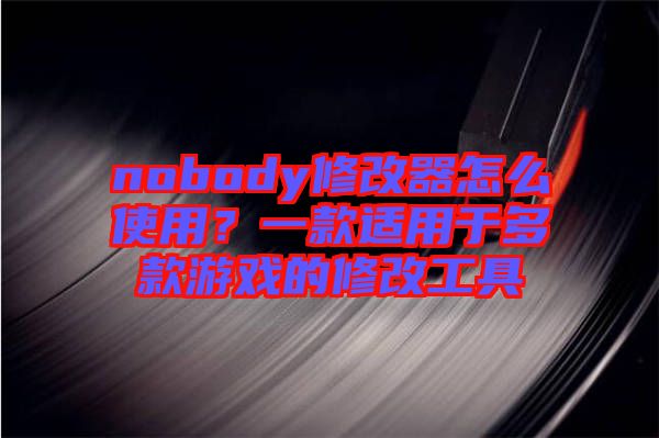 nobody修改器怎么使用？一款適用于多款游戲的修改工具