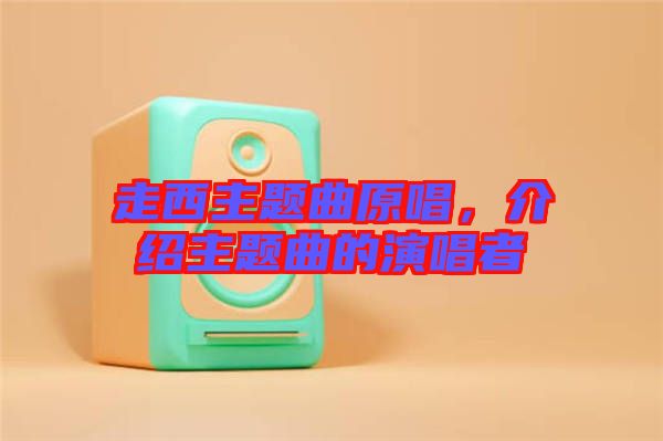 走西主題曲原唱，介紹主題曲的演唱者