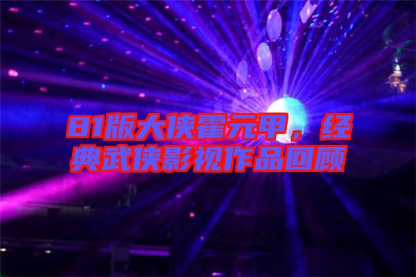 81版大俠霍元甲，經(jīng)典武俠影視作品回顧