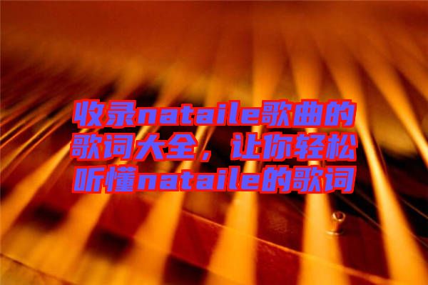 收錄nataile歌曲的歌詞大全，讓你輕松聽懂nataile的歌詞