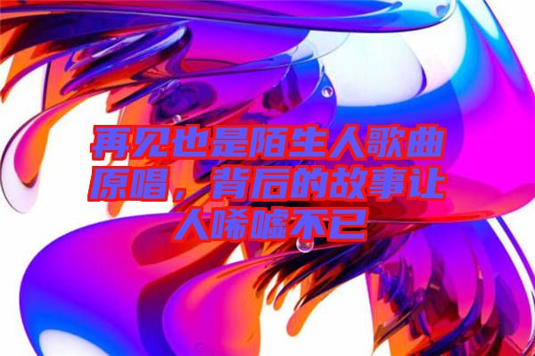 再見(jiàn)也是陌生人歌曲原唱，背后的故事讓人唏噓不已