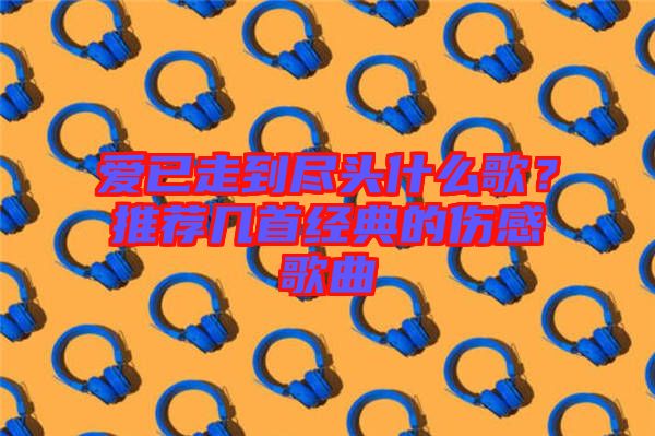 愛(ài)已走到盡頭什么歌？推薦幾首經(jīng)典的傷感歌曲