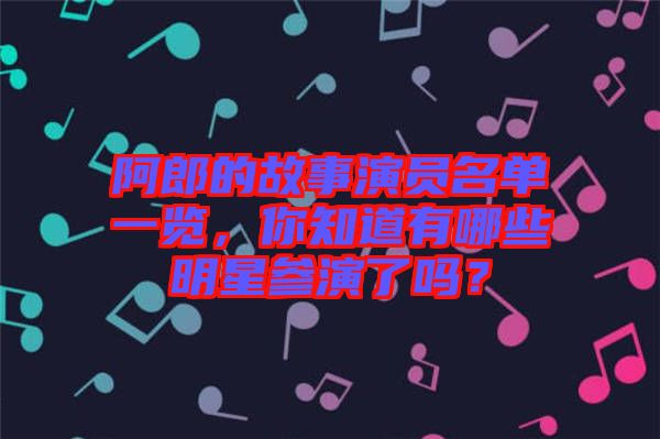 阿郎的故事演員名單一覽，你知道有哪些明星參演了嗎？