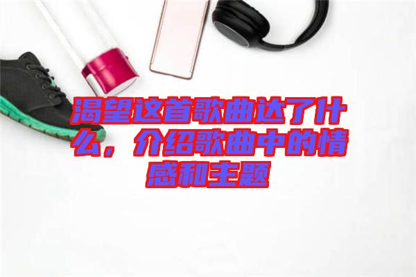 渴望這首歌曲達(dá)了什么，介紹歌曲中的情感和主題