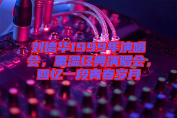 劉德華1999年演唱會，重溫經典演唱會，回憶一段青春歲月
