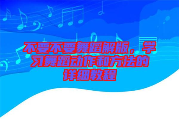 不要不要舞蹈解版，學(xué)習(xí)舞蹈動作和方法的詳細(xì)教程