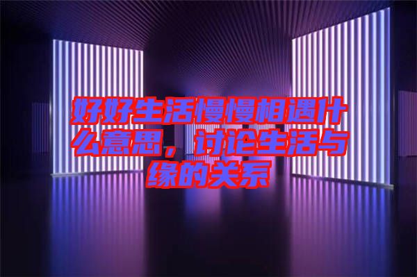 好好生活慢慢相遇什么意思，討論生活與緣的關(guān)系