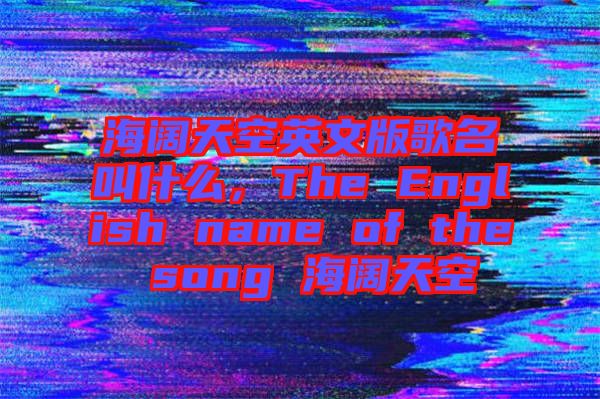 海闊天空英文版歌名叫什么，The English name of the song 海闊天空