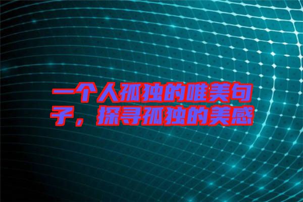一個(gè)人孤獨(dú)的唯美句子，探尋孤獨(dú)的美感