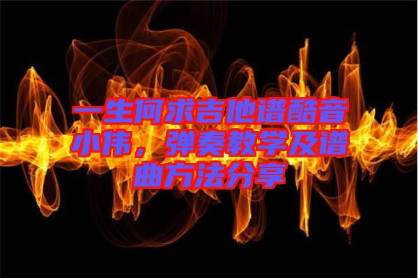 一生何求吉他譜酷音小偉，彈奏教學及譜曲方法分享