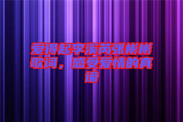 愛得起李溪芮張彬彬歌詞，感受愛情的真諦