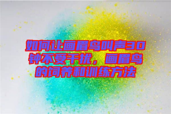 如何讓畫眉鳥叫聲30鐘不受干擾，畫眉鳥的飼養(yǎng)和訓(xùn)練方法