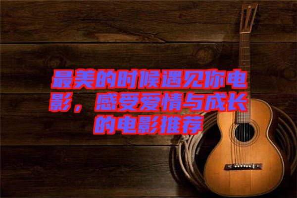 最美的時(shí)候遇見你電影，感受愛情與成長(zhǎng)的電影推薦