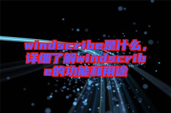 windscribe是什么，詳細了解windscribe的功能和用途