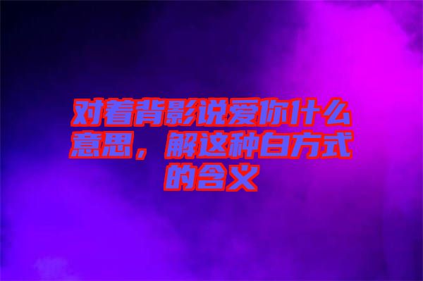 對(duì)著背影說(shuō)愛你什么意思，解這種白方式的含義