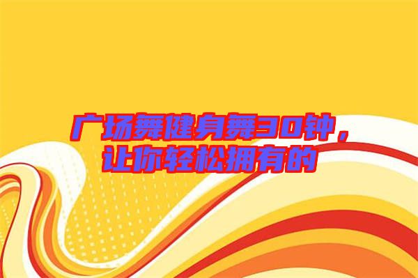 廣場舞健身舞30鐘，讓你輕松擁有的