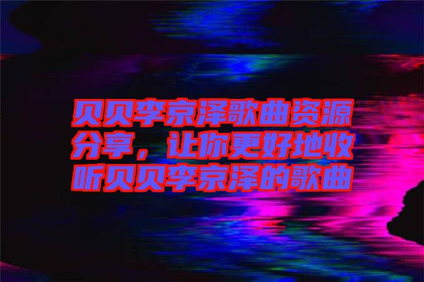 貝貝李京澤歌曲資源分享，讓你更好地收聽(tīng)貝貝李京澤的歌曲