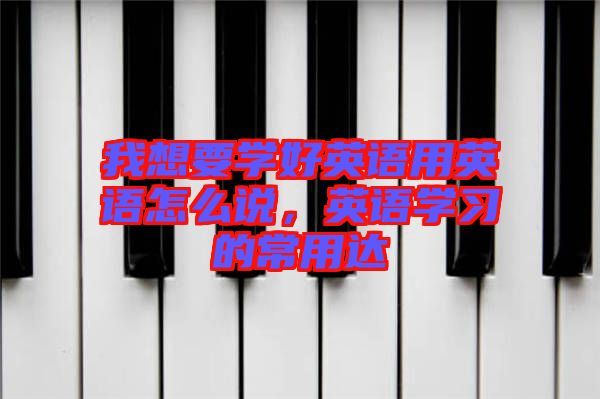 我想要學(xué)好英語用英語怎么說，英語學(xué)習(xí)的常用達(dá)