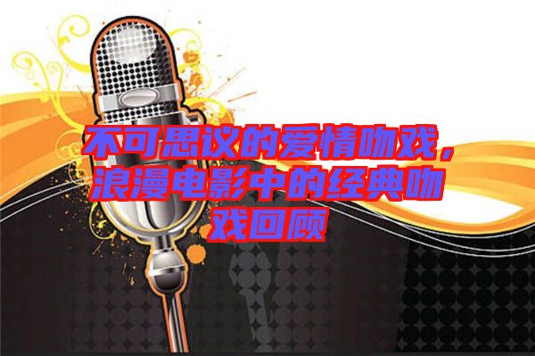 不可思議的愛(ài)情吻戲，浪漫電影中的經(jīng)典吻戲回顧