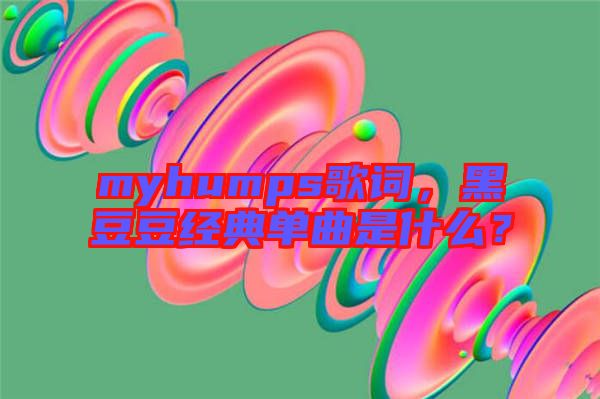 myhumps歌詞，黑豆豆經(jīng)典單曲是什么？