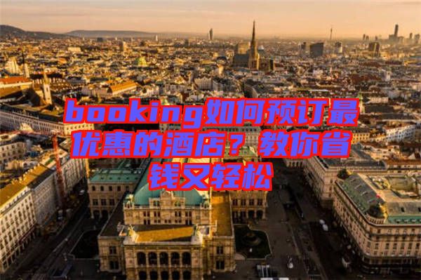 booking如何預(yù)訂最優(yōu)惠的酒店？教你省錢(qián)又輕松