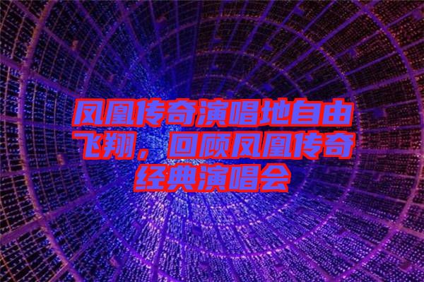 鳳凰傳奇演唱地自由飛翔，回顧鳳凰傳奇經(jīng)典演唱會(huì)