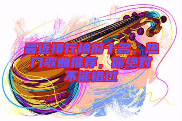 最近排行榜前十名，熱門歌曲推薦，你絕對不能錯過