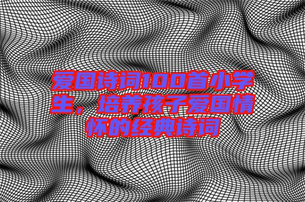 愛(ài)國(guó)詩(shī)詞100首小學(xué)生，培養(yǎng)孩子愛(ài)國(guó)情懷的經(jīng)典詩(shī)詞