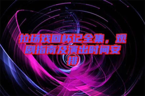 拉場戲回杯記全集，觀劇指南及演出時間安排