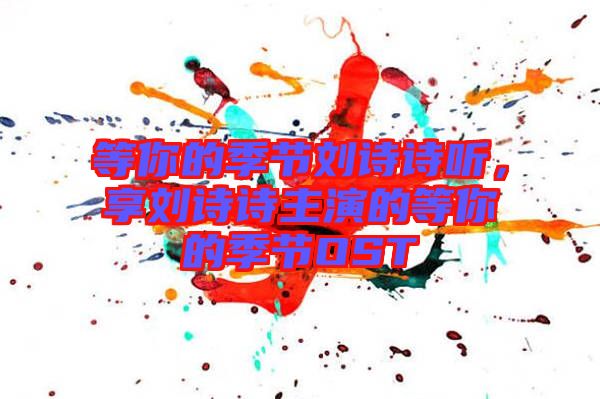 等你的季節(jié)劉詩詩聽，享劉詩詩主演的等你的季節(jié)OST