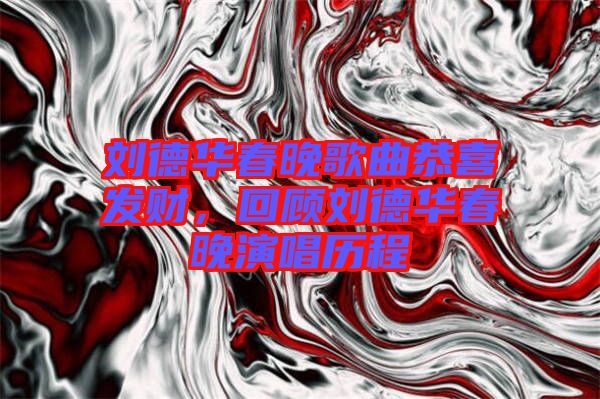 劉德華春晚歌曲恭喜發(fā)財(cái)，回顧劉德華春晚演唱?dú)v程