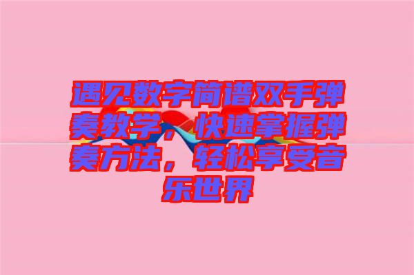 遇見數字簡譜雙手彈奏教學，快速掌握彈奏方法，輕松享受音樂世界