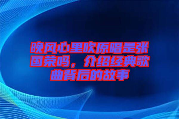 晚風(fēng)心里吹原唱是張國(guó)榮嗎，介紹經(jīng)典歌曲背后的故事