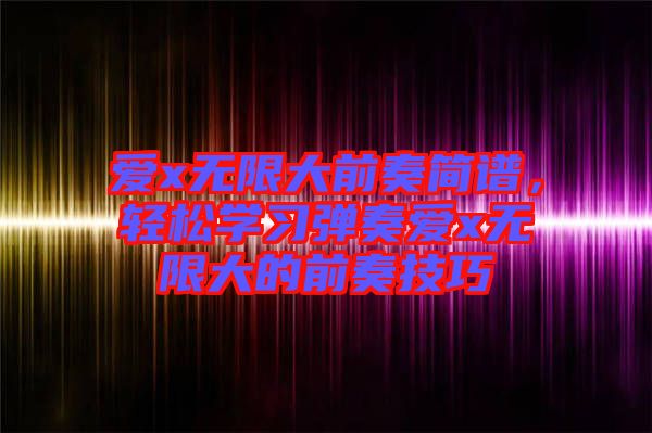 愛x無限大前奏簡(jiǎn)譜，輕松學(xué)習(xí)彈奏愛x無限大的前奏技巧