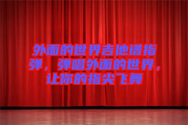 外面的世界吉他譜指彈，彈唱外面的世界，讓你的指尖飛舞