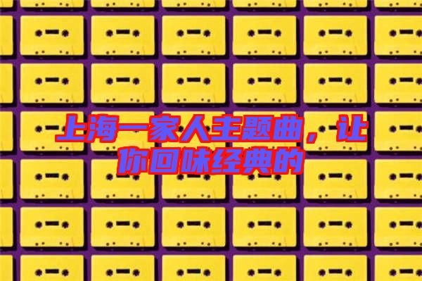 上海一家人主題曲，讓你回味經(jīng)典的