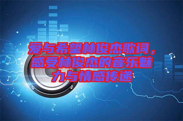 愛與希望林俊杰歌詞，感受林俊杰的音樂魅力與情感傳遞
